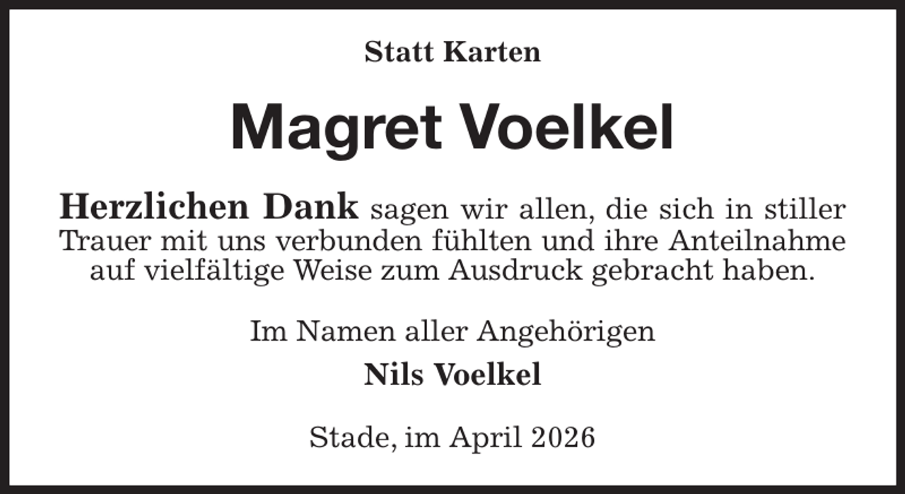 <p>Statt Karten<br />Magret Voelkel<br />Herzlichen Dank sagen wir allen, die sich in stiller Trauer mit uns verbunden fühlten und ihre Anteilnahme<br />auf vielfältige Weise zum Ausdruck gebracht haben.<br />Im Namen aller Angehörigen<br />Nils Voelkel<br />Stade, im April 2026</p>