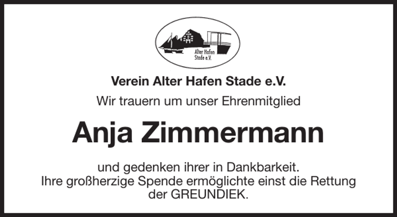 <p>Verein Alter Hafen Stade e.V.<br />Wir trauern um unser Ehrenmitglied<br />Anja Zimmermann<br />und gedenken ihrer in Dankbarkeit.<br />Ihre großherzige Spende ermöglichte einst die Rettung<br />der GREUNDIEK.</p>