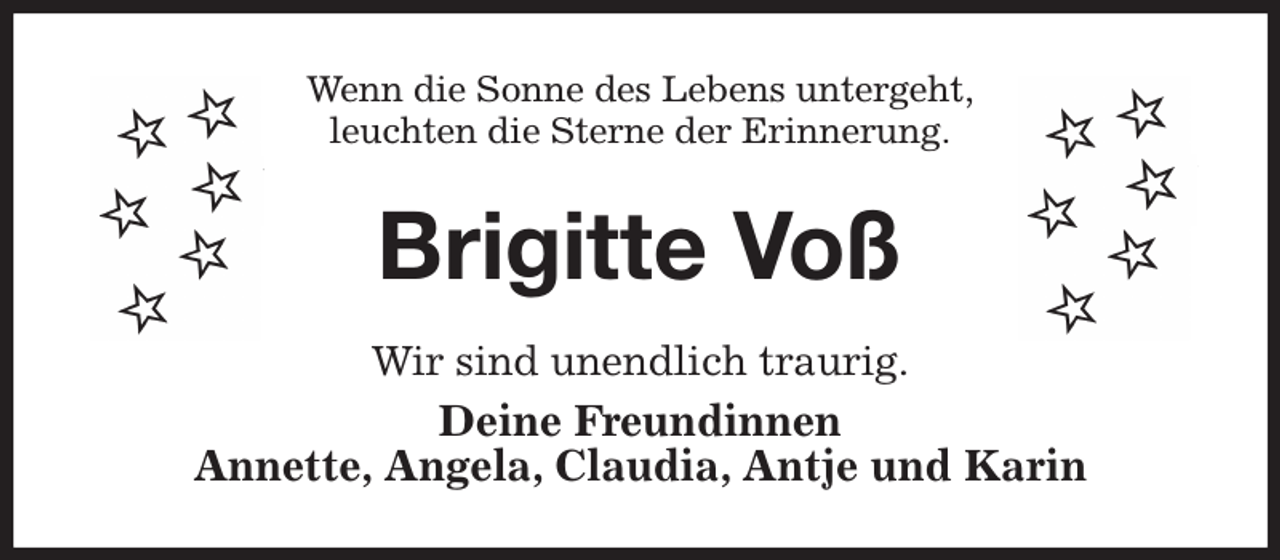 <p>Wenn die Sonne des Lebens untergeht,<br />leuchten die Sterne der Erinnerung.<br />Brigitte Voß<br />Wir sind unendlich traurig.<br />Deine Freundinnen<br />Annette, Angela, Claudia, Antje und Karin</p>