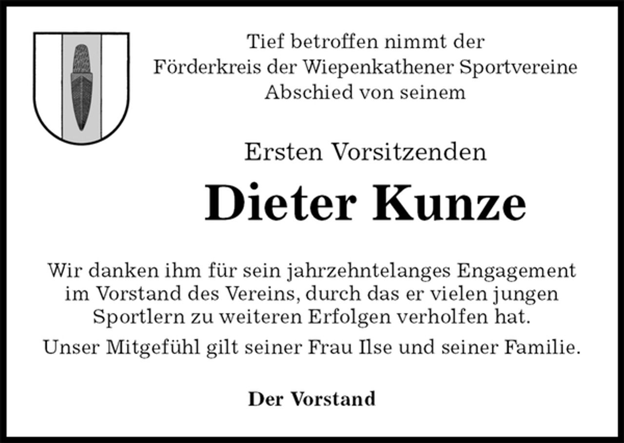 <p>Tief betroffen nimmt der<br />Förderkreis der Wiepenkathener Sportvereine<br />Abschied von seinem<br />Ersten Vorsitzenden<br />Dieter Kunze<br />Wir danken ihm für sein jahrzehntelanges Engagement im Vorstand des Vereins, durch das er vielen jungen Sportlern zu weiteren Erfolgen verholfen hat.<br />Unser Mitgefühl gilt seiner Frau Ilse und seiner Familie.<br />Der Vorstand</p>