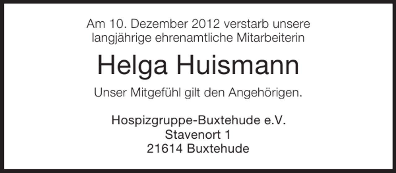 <p>Am 10. Dezember 2012 verstarb unsere<br />langjährige ehrenamtliche Mitarbeiterin</p><p>Helga Huismann<br />Unser Mitgefühl gilt den Angehörigen.<br />Hospizgruppe-Buxtehude e.V.<br />Stavenort 1<br />21614 Buxtehude</p>