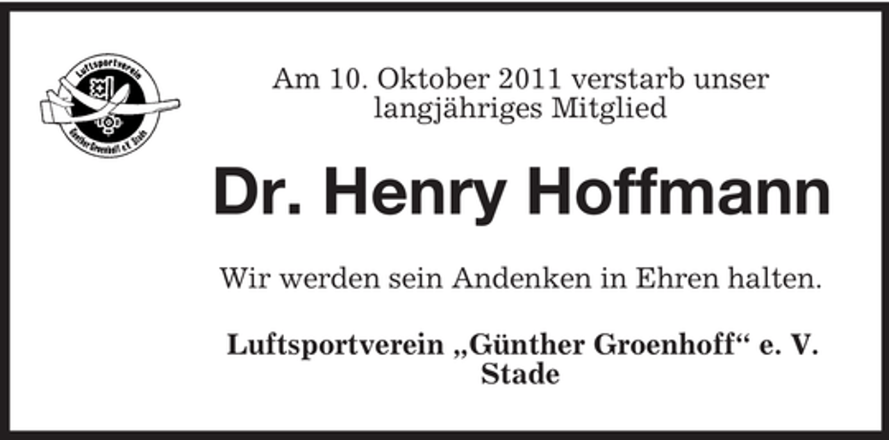 <p>Am 10. Oktober 2011 verstarb unser<br />langjähriges Mitglied</p><p>Dr. Henry Hoffmann<br />Wir werden sein Andenken in Ehren halten.<br />Luftsportverein „Günther Groenhoff“ e. V.<br />Stade</p>