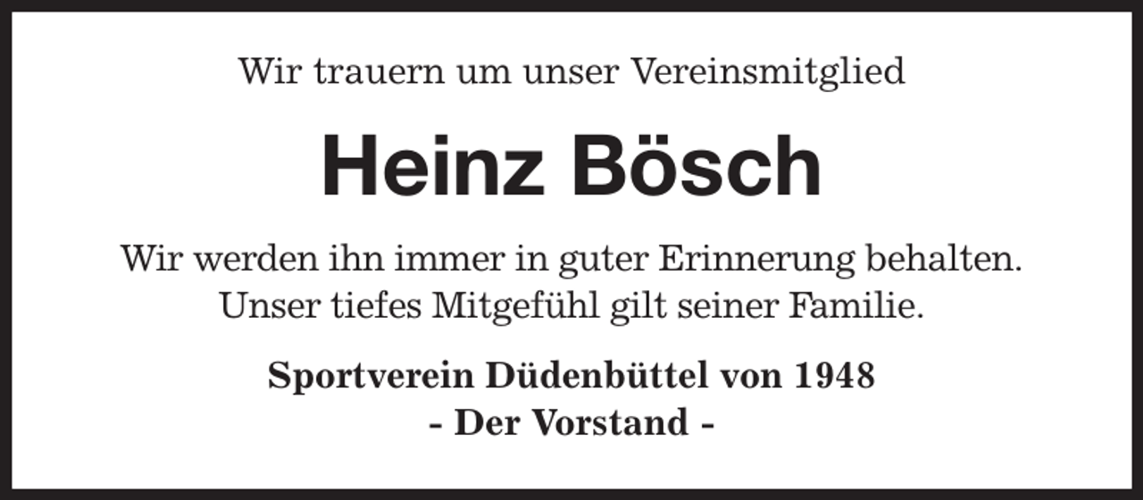 <p>Wir trauern um unser Vereinsmitglied<br />Heinz Bösch<br />Wir werden ihn immer in guter Erinnerung behalten.<br />Unser tiefes Mitgefühl gilt seiner Familie.<br />Sportverein Düdenbüttel von 1948<br />- Der Vorstand -</p>