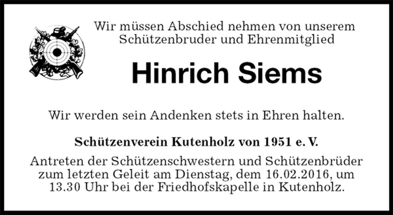 <p>Wir müssen Abschied nehmen von unserem Schützenbruder und Ehrenmitglied<br />Hinrich Siems<br />Schützenverein Kutenholz von 1951 e. V.<br />Antreten der Schützenschwestern und Schützenbrüder zum letzten Geleit am Dienstag, dem 16.02.2016, um 13.30 Uhr bei der Friedhofskapelle in Kutenholz.<br />Wir werden sein Andenken stets in Ehren halten.</p>