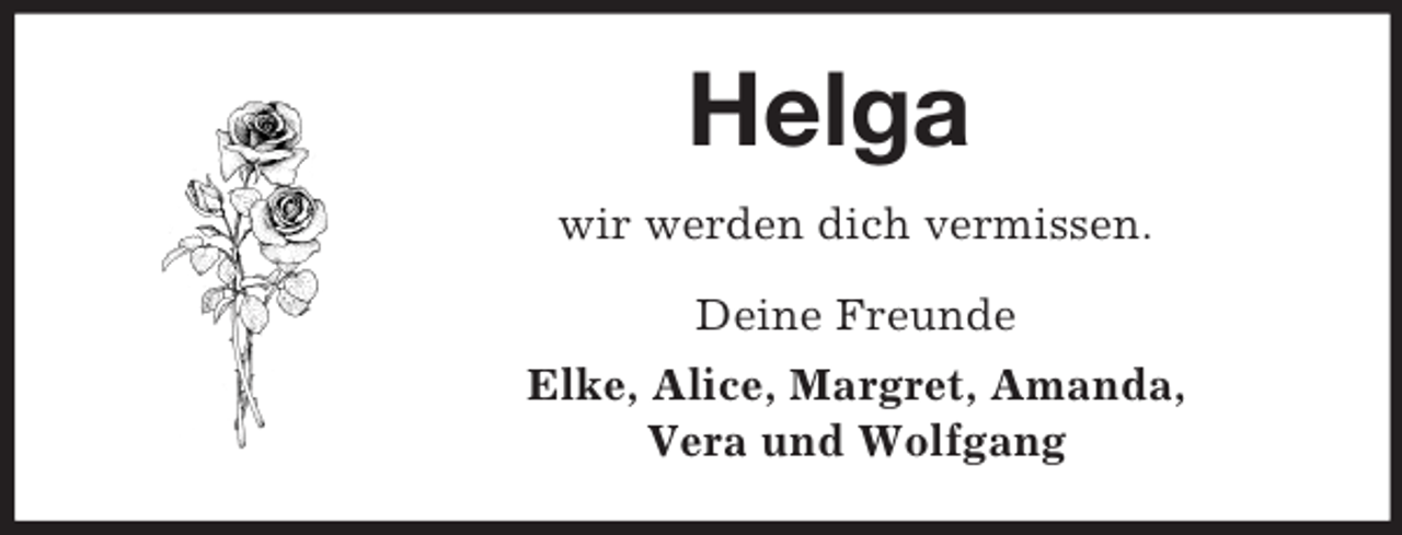 <p>Helga<br />wir werden dich vermissen.</p><p>Deine Freunde<br />Elke, Alice, Margret, Amanda,<br />Vera und Wolfgang</p>