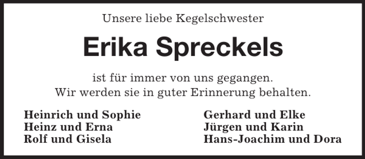 <p>Unsere liebe Kegelschwester<br />Erika Spreckels<br />ist für immer von uns gegangen.<br />Wir werden sie in guter Erinnerung behalten.<br />Heinrich und Sophie Gerhard und Elke<br />Heinz und Erna Jürgen und Karin<br />Rolf und Gisela Hans-Joachim und Dora</p>