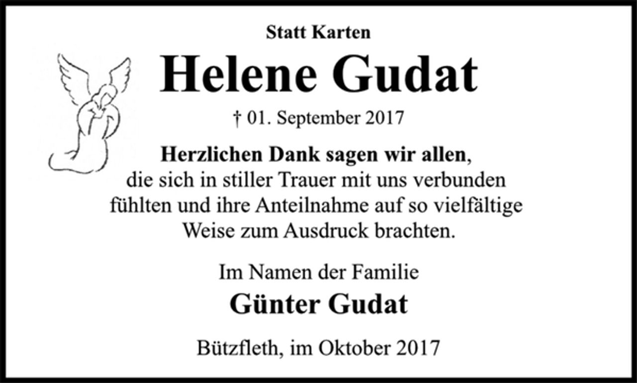 <p>Statt Karten<br />Helene Gudat<br />† 01. September 2017<br />Herzlichen Dank sagen wir allen,<br />die sich in stiller Trauer mit uns verbunden<br />fühlten und ihre Anteilnahme auf so vielfältige<br />Weise zum Ausdruck brachten.<br />Im Namen der Familie<br />Günter Gudat<br />Bützfleth, im Oktober 2017</p>