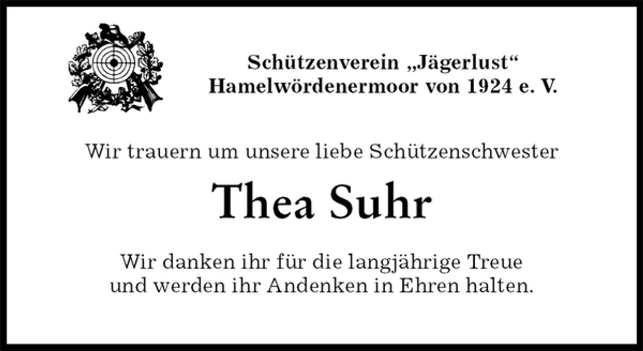 <p>Schützenverein „Jägerlust“<br />Hamelwördenermoor von 1924 e. V.</p><p>Wir trauern um unsere liebe Schützenschwester<br />Thea Suhr<br />Wir danken ihr für die langjährige Treue<br />und werden ihr Andenken in Ehren halten.</p>