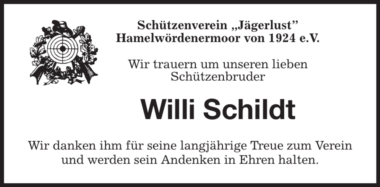 <p>Schützenverein „Jägerlust”<br />Hamelwördenermoor von 1924 e.V.<br />Wir trauern um unseren lieben<br />Schützenbruder<br />Willi Schildt<br />Wir danken ihm für seine langjährige Treue zum Verein und werden sein Andenken in Ehren halten.</p>