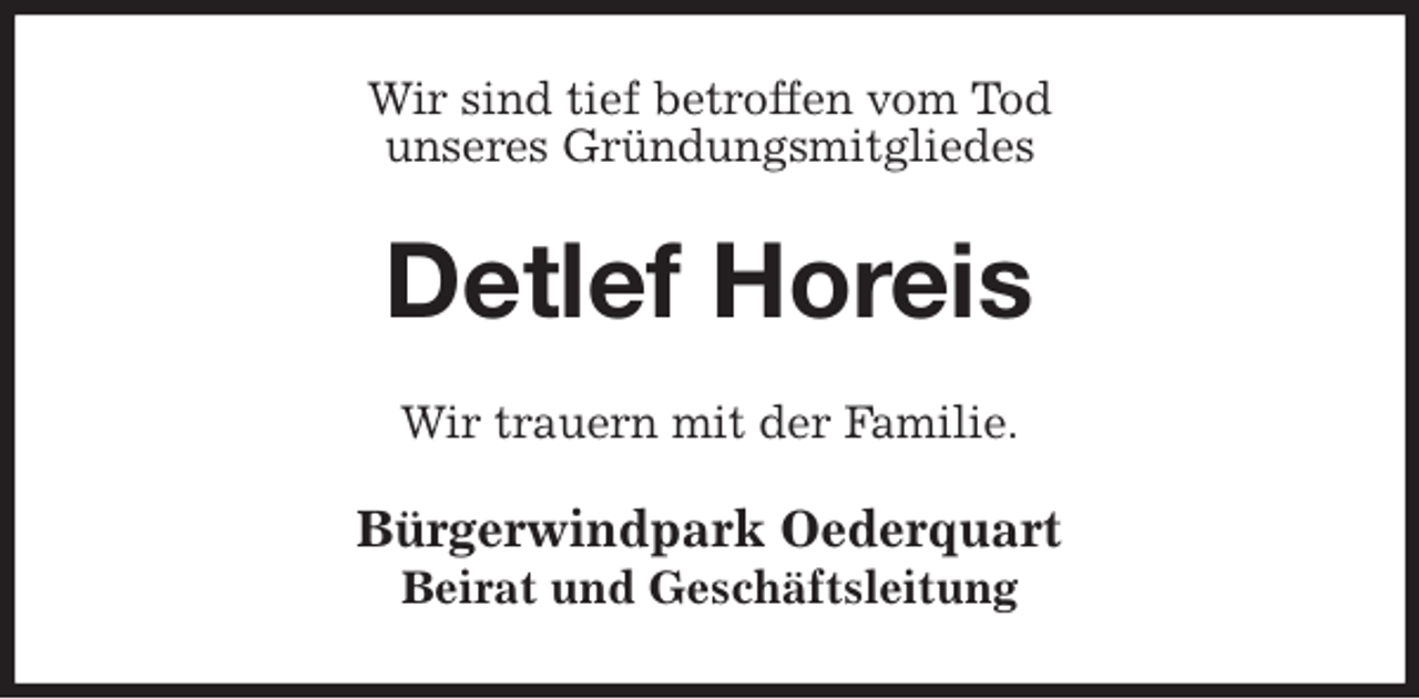 <p>Wir sind tief betroffen vom Tod<br />unseres Gründungsmitgliedes<br />Detlef Horeis<br />Wir trauern mit der Familie.<br />Bürgerwindpark Oederquart<br />Beirat und Geschäftsleitung</p>
