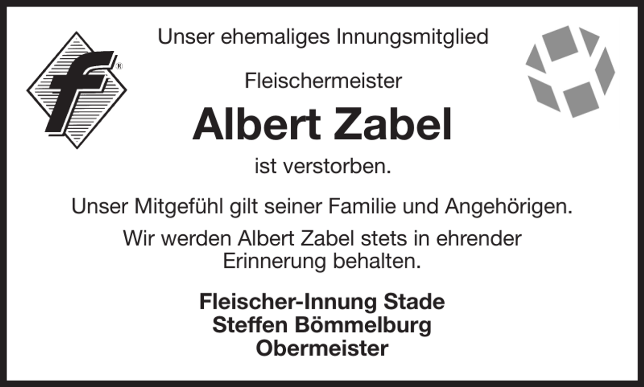<p>Unser ehemaliges Innungsmitglied<br />Fleischermeister<br />Albert Zabel<br />ist verstorben.<br />Unser Mitgefühl gilt seiner Familie und Angehörigen.<br />Wir werden Albert Zabel stets in ehrender<br />Erinnerung behalten.<br />Fleischer-Innung Stade<br />Steffen Bömmelburg<br />Obermeister</p>