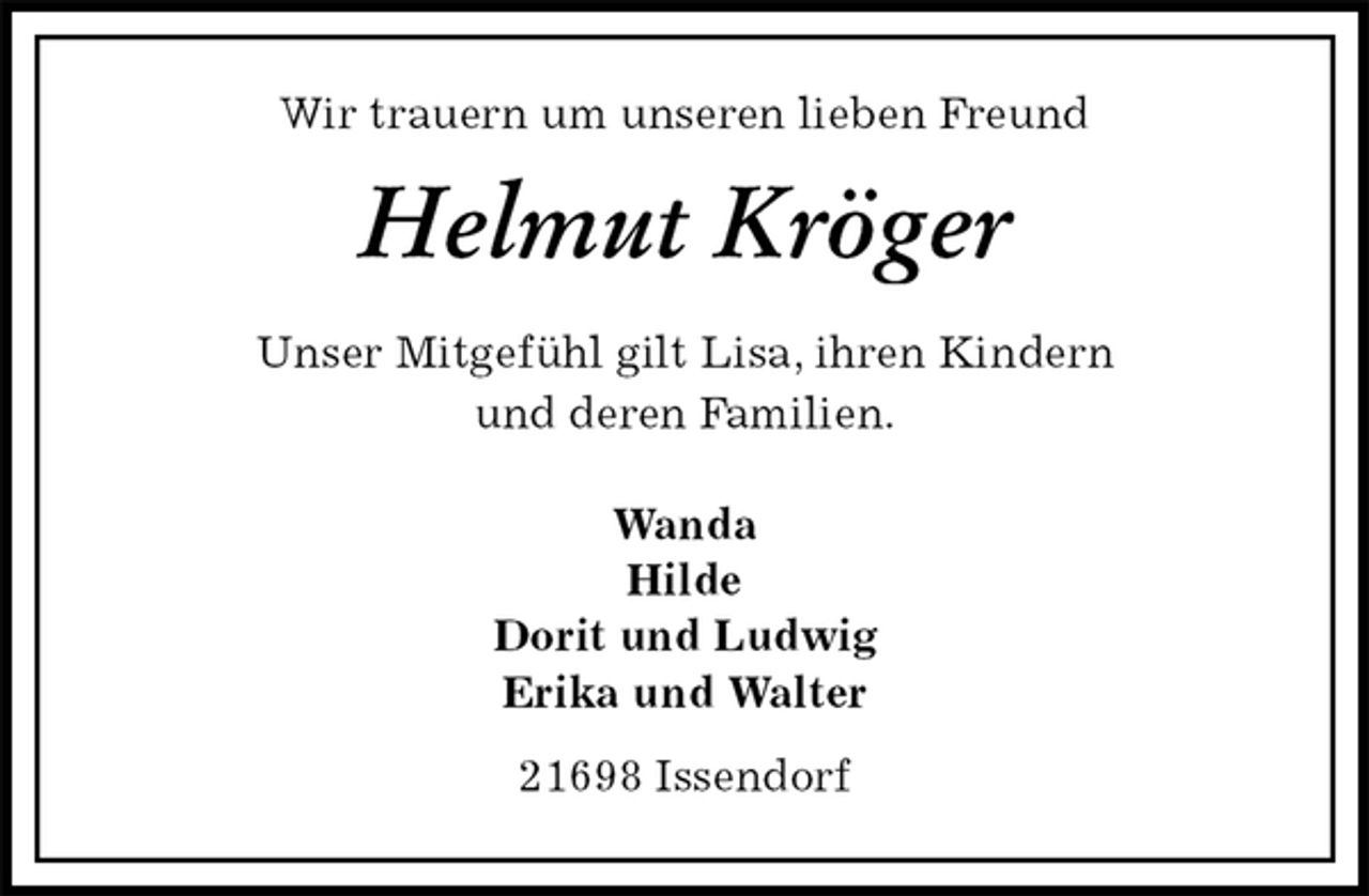 <p>Wir trauern um unseren lieben Freund<br />Helmut Kröger<br />Unser Mitgefühl gilt Lisa, ihren Kindern<br />und deren Familien.<br />Wanda<br />Hilde<br />Dorit und Ludwig<br />Erika und Walter<br />21698 Issendorf</p>