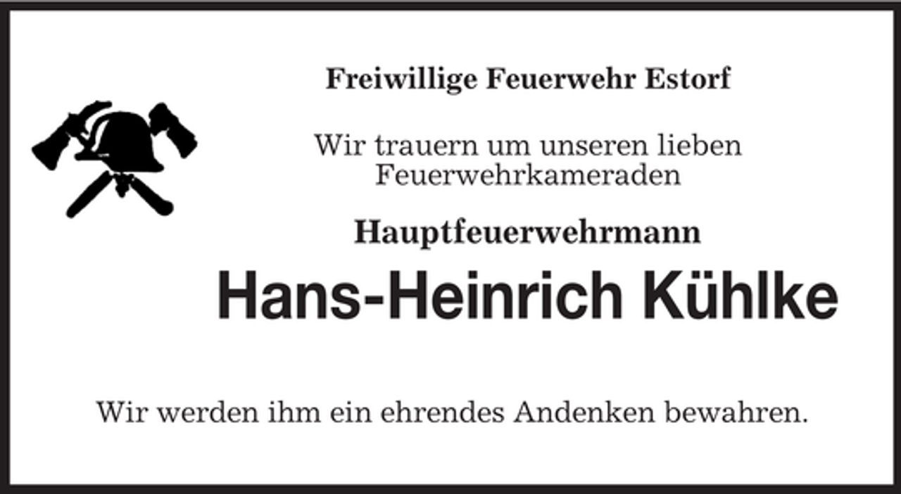 <p>Freiwillige Feuerwehr Estorf<br />Wir trauern um unseren lieben<br />Feuerwehrkameraden</p><p>Hauptfeuerwehrmann</p><p>Hans-Heinrich Kühlke<br />Wir werden ihm ein ehrendes Andenken bewahren.</p>