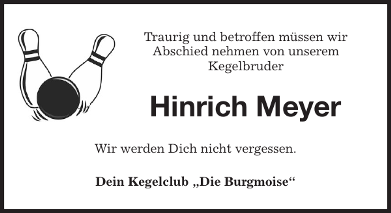 <p>Traurig und betroffen müssen wir<br />Abschied nehmen von unserem<br />Kegelbruder<br />Hinrich Meyer<br />Wir werden Dich nicht vergessen.<br />Dein Kegelclub „Die Burgmoise“</p>