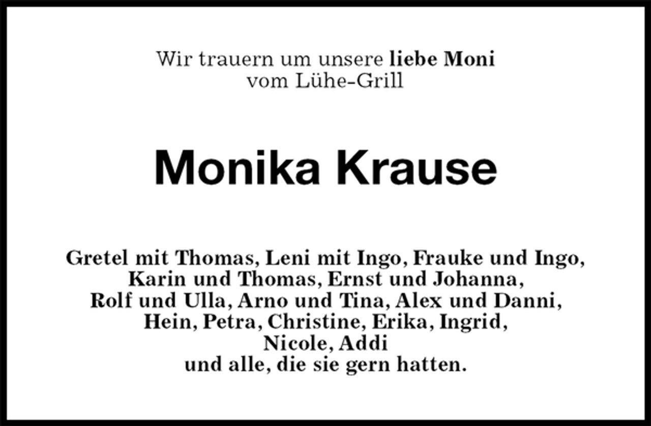 <p>Wir trauern um unsere liebe Moni<br />vom Lühe-Grill<br />Monika Krause<br />Gretel mit Thomas, Leni mit Ingo, Frauke und Ingo,<br />Karin und Thomas, Ernst und Johanna,<br />Rolf und Ulla, Arno und Tina, Alex und Danni,<br />Hein, Petra, Christine, Erika, Ingrid,<br />Nicole, Addi<br />und alle, die sie gern hatten.</p>