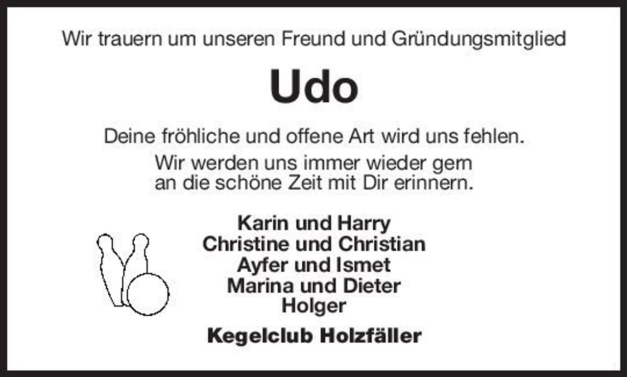<p>Wir trauern um unseren Freund und Gründungsmitglied</p><p>Udo<br />Deine fröhliche und offene Art wird uns fehlen. Wir werden uns immer wieder gern an die schöne Zeit mit Dir erinnern. Karin und Harry Christine und Christian Ayfer und Ismet Marina und Dieter Holger Kegelclub Holzfäller</p>