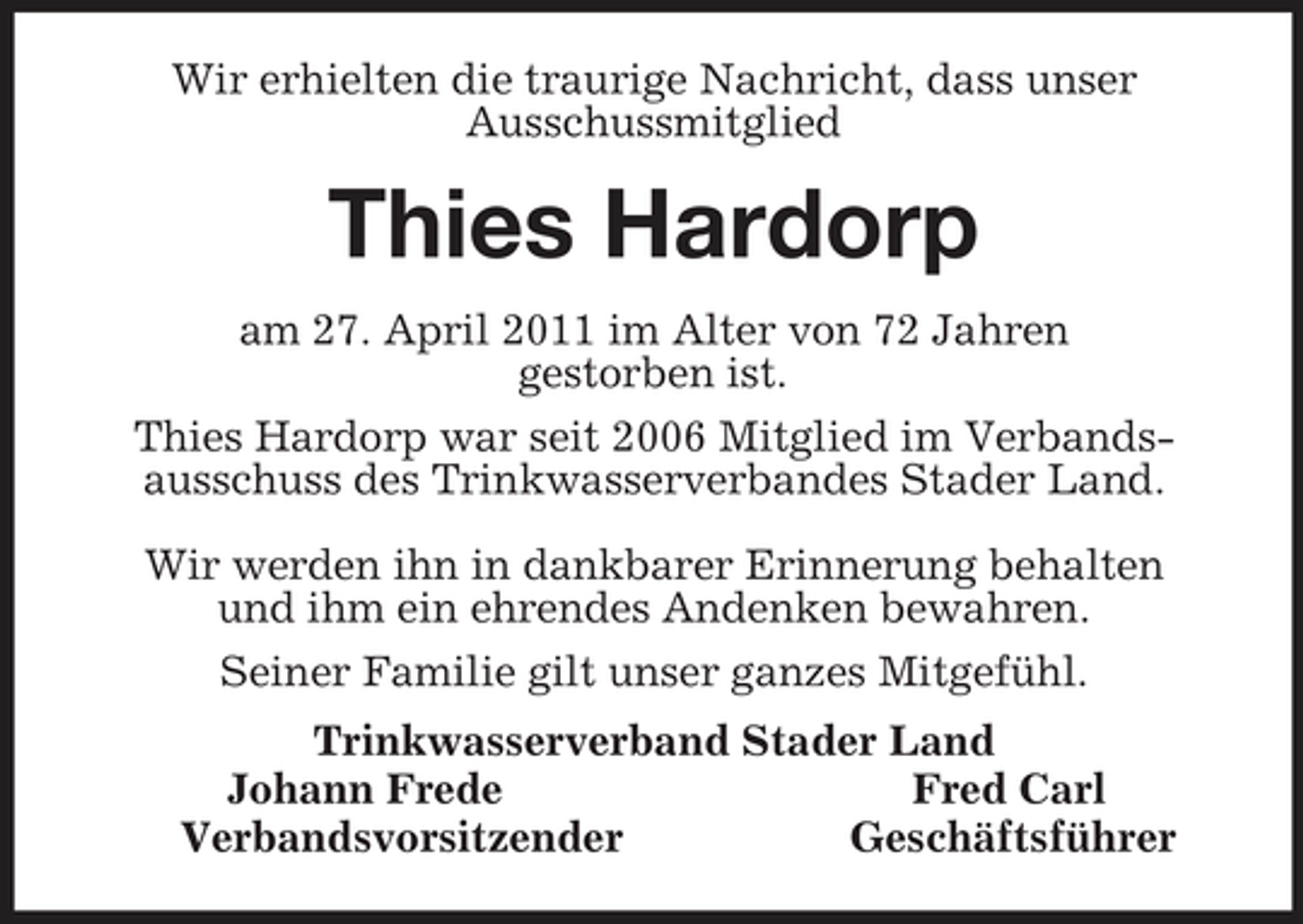 <p>Wir erhielten die traurige Nachricht, dass unser<br />Ausschussmitglied<br />Thies Hardorp<br />am 27. April 2011 im Alter von 72 Jahren<br />gestorben ist.<br />Thies Hardorp war seit 2006 Mitglied im Verbands-<br />ausschuss des Trinkwasserverbandes Stader Land.</p><p>Wir werden ihn in dankbarer Erinnerung behalten<br />und ihm ein ehrendes Andenken bewahren.<br />Seiner Familie gilt unser ganzes Mitgefühl.<br />Trinkwasserverband Stader Land<br />Johann Frede Fred Carl<br />Verbandsvorsitzender Geschäftsführer</p>