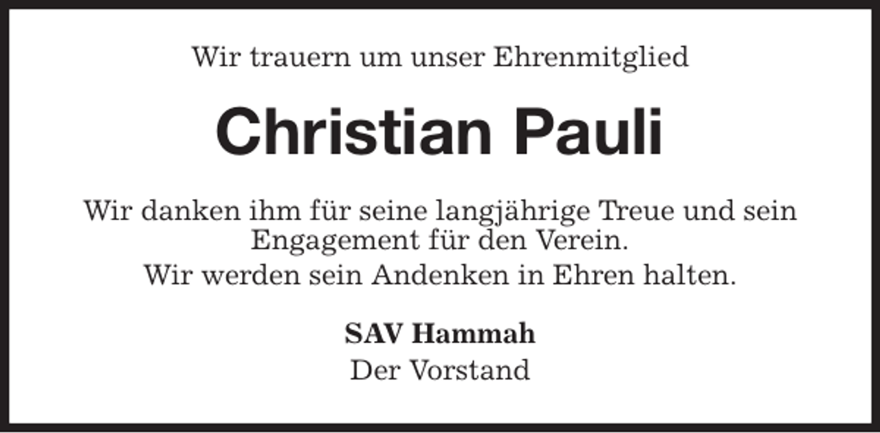 <p>Wir trauern um unser Ehrenmitglied<br />Christian Pauli<br />Wir danken ihm für seine langjährige Treue und sein<br />Engagement für den Verein.<br />Wir werden sein Andenken in Ehren halten.<br />SAV Hammah<br />Der Vorstand</p>