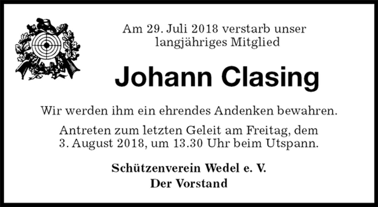 <p>Am 29. Juli 2018 verstarb unser<br />langjähriges Mitglied<br />Johann Clasing<br />Schützenverein Wedel e. V.<br />Der Vorstand<br />Wir werden ihm ein ehrendes Andenken bewahren.<br />Antreten zum letzten Geleit am Freitag, dem<br />3. August 2018, um 13.30 Uhr beim Utspann.</p>