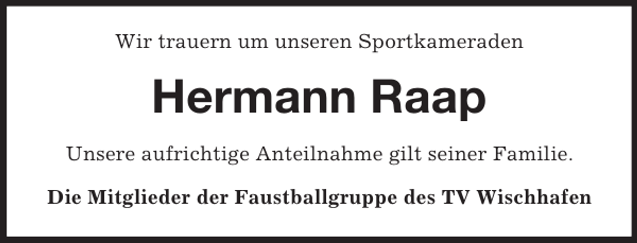 <p>Wir trauern um unseren Sportkameraden</p><p>Hermann Raap<br />Unsere aufrichtige Anteilnahme gilt seiner Familie.<br />Die Mitglieder der Faustballgruppe des TV Wischhafen</p>