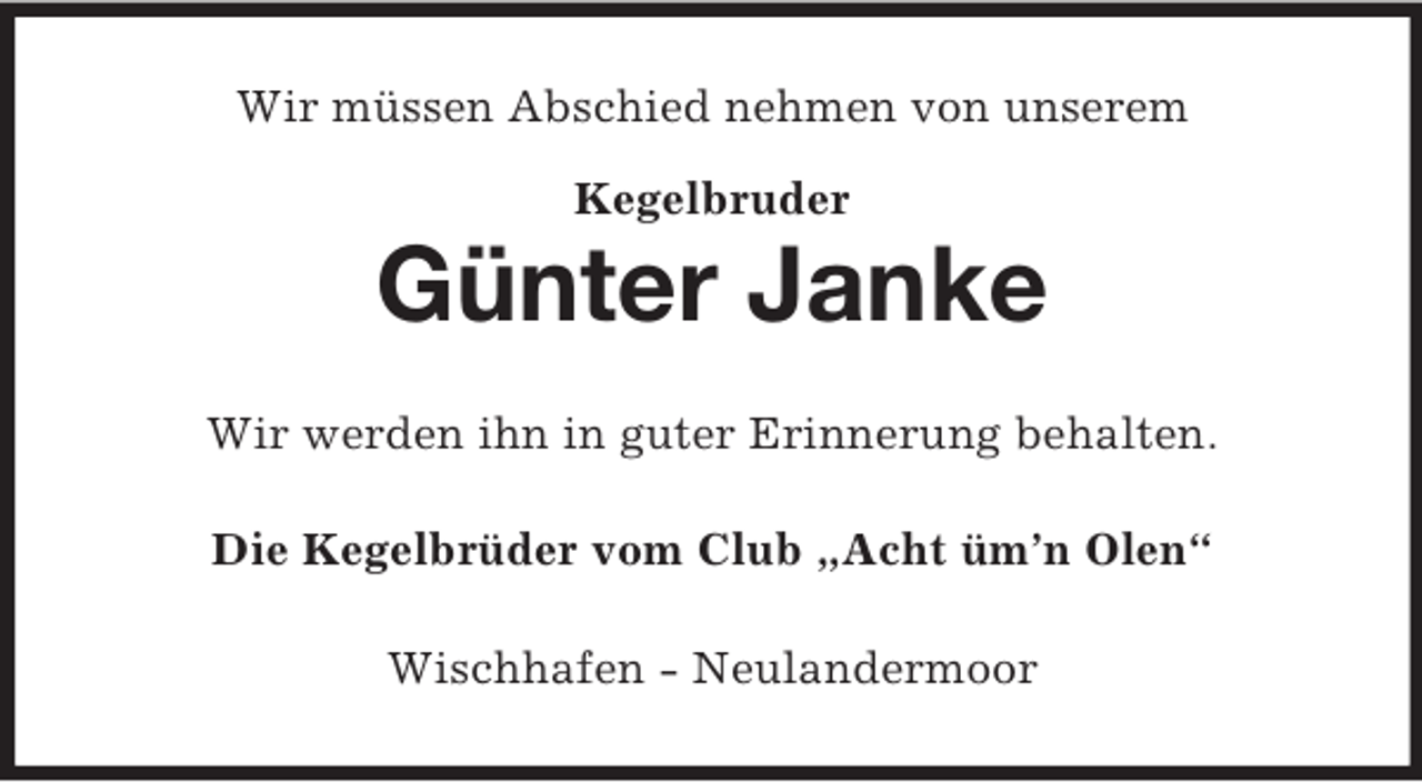 <p>Wir müssen Abschied nehmen von unserem<br />Kegelbruder</p><p>Günter Janke<br />Wir werden ihn in guter Erinnerung behalten.<br />Die Kegelbrüder vom Club „Acht üm’n Olen“<br />Wischhafen - Neulandermoor</p>
