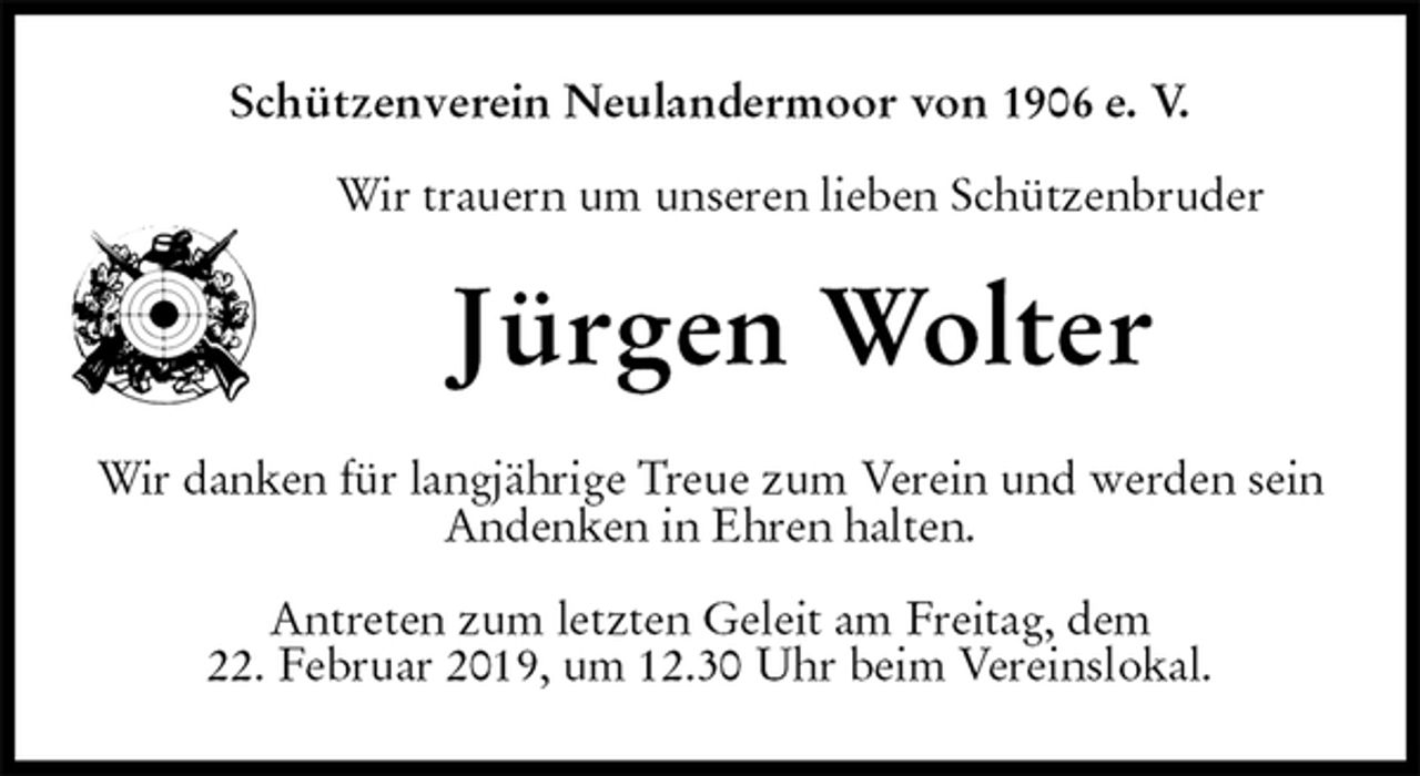 <p>Schützenverein Neulandermoor von 1906 e. V.</p><p>Wir trauern um unseren lieben Schützenbruder<br />Jürgen Wolter<br />Wir danken für langjährige Treue zum Verein und werden sein Andenken in Ehren halten.</p><p>Antreten zum letzten Geleit am Freitag, dem<br />22. Februar 2019, um 12.30 Uhr beim Vereinslokal.</p>