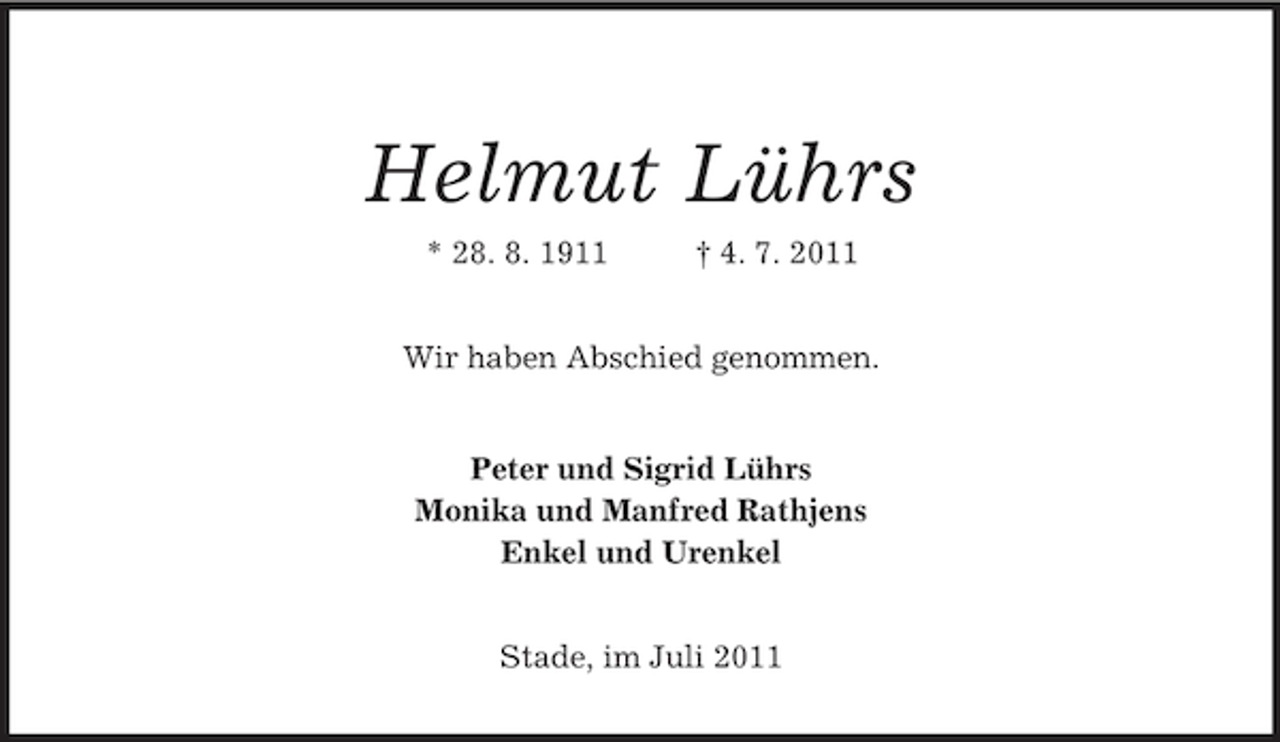 <p>Helmut Lührs<br />* 28. 8. 1911 † 4. 7. 2011<br />Wir haben Abschied genommen.<br />Peter und Sigrid Lührs<br />Monika und Manfred Rathjens<br />Enkel und Urenkel<br />Stade, im Juli 2011</p>