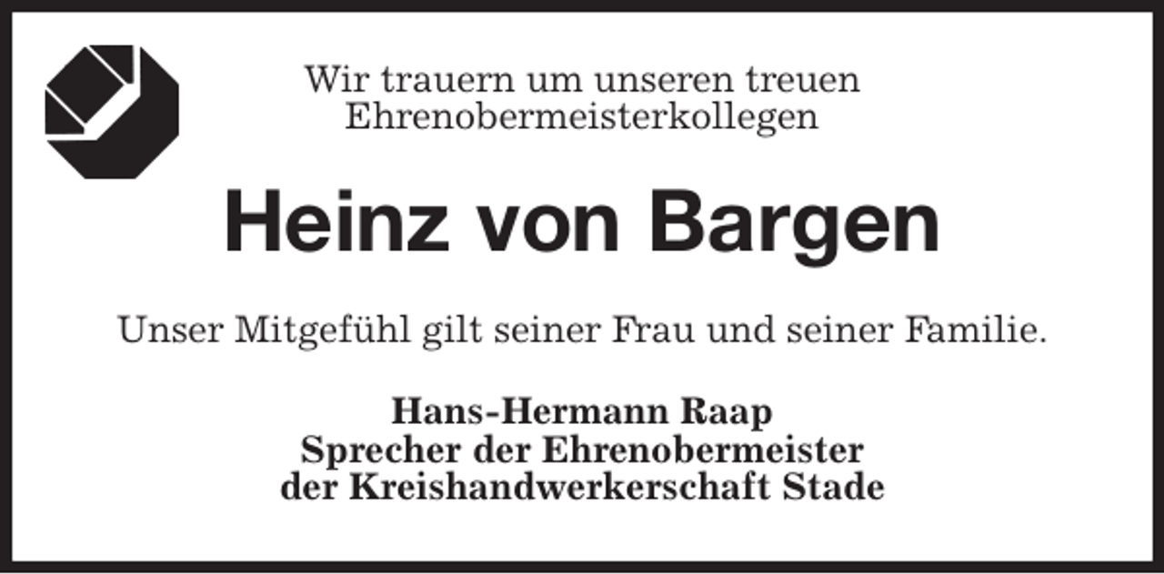 <p>Wir trauern um unseren treuen<br />Ehrenobermeisterkollegen<br />Heinz von Bargen<br />Unser Mitgefühl gilt seiner Frau und seiner Familie.<br />Hans-Hermann Raap<br />Sprecher der Ehrenobermeister<br />der Kreishandwerkerschaft Stade</p>