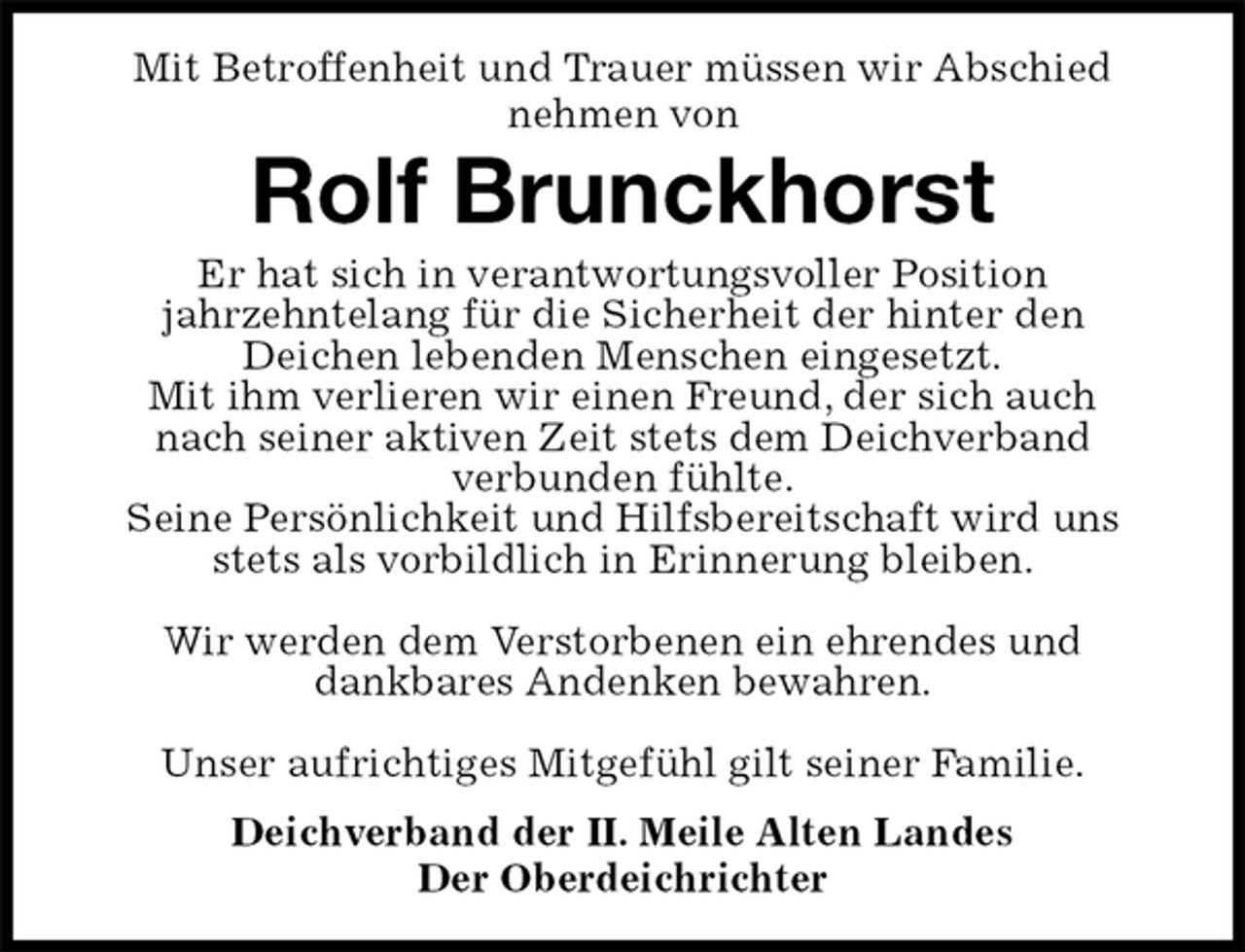 <p>Mit Betroffenheit und Trauer müssen wir Abschied<br />nehmen von<br />Rolf Brunckhorst<br />Er hat sich in verantwortungsvoller Position<br />jahrzehntelang für die Sicherheit der hinter den<br />Deichen lebenden Menschen eingesetzt.<br />Mit ihm verlieren wir einen Freund, der sich auch<br />nach seiner aktiven Zeit stets dem Deichverband<br />verbunden fühlte.<br />Seine Persönlichkeit und Hilfsbereitschaft wird uns stets als vorbildlich in Erinnerung bleiben.</p><p>Wir werden dem Verstorbenen ein ehrendes und<br />dankbares Andenken bewahren.</p><p>Unser aufrichtiges Mitgefühl gilt seiner Familie.<br />Deichverband der II. Meile Alten Landes<br />Der Oberdeichrichter</p>