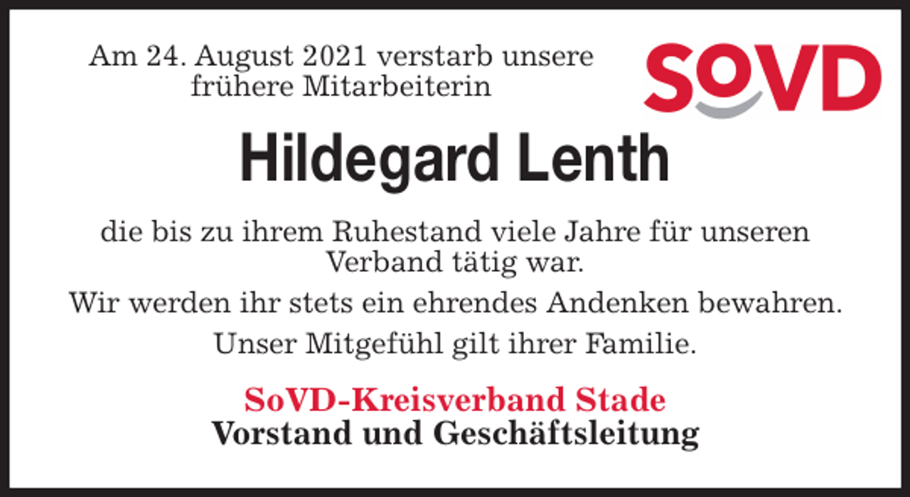 <p>Am 24. August 2021 verstarb unsere frühere Mitarbeiterin<br />Hildegard Lenth<br />die bis zu ihrem Ruhestand viele Jahre für unseren<br />Verband tätig war.<br />Wir werden ihr stets ein ehrendes Andenken bewahren. Unser Mitgefühl gilt ihrer Familie.<br />SoVD-Kreisverband Stade<br />Vorstand und Geschäftsleitung</p>
