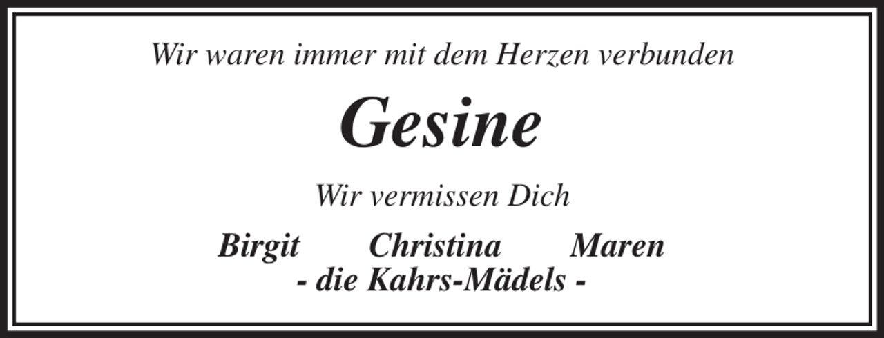 <p>Wir waren immer mit dem Herzen verbunden<br />Gesine<br />Wir vermissen Dich<br />Birgit Christina Maren<br />- die Kahrs-Mädels -</p>