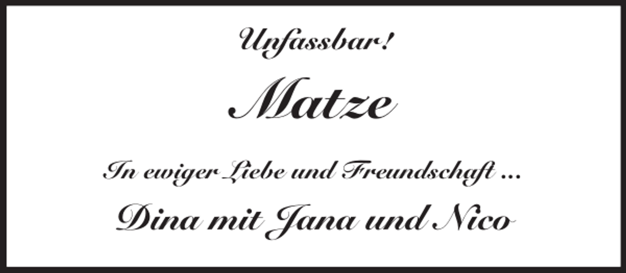 <p>Unfassbar!<br />Matze<br />In ewiger Liebe und Freundschaft ...<br />Dina mit Jana und Nico</p>