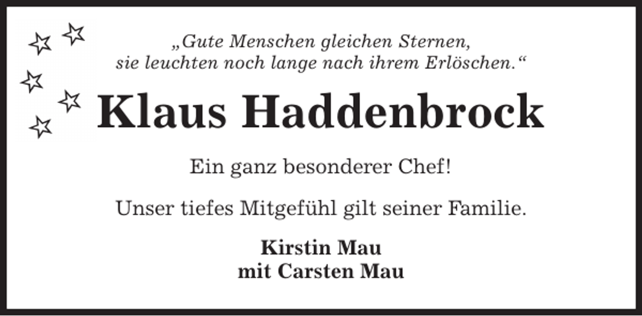 <p>„Gute Menschen gleichen Sternen,<br />sie leuchten noch lange nach ihrem Erlöschen.“<br />Klaus Haddenbrock<br />Ein ganz besonderer Chef!</p>
<p>Unser tiefes Mitgefühl gilt seiner Familie.<br />Kirstin Mau<br />mit Carsten Mau</p>