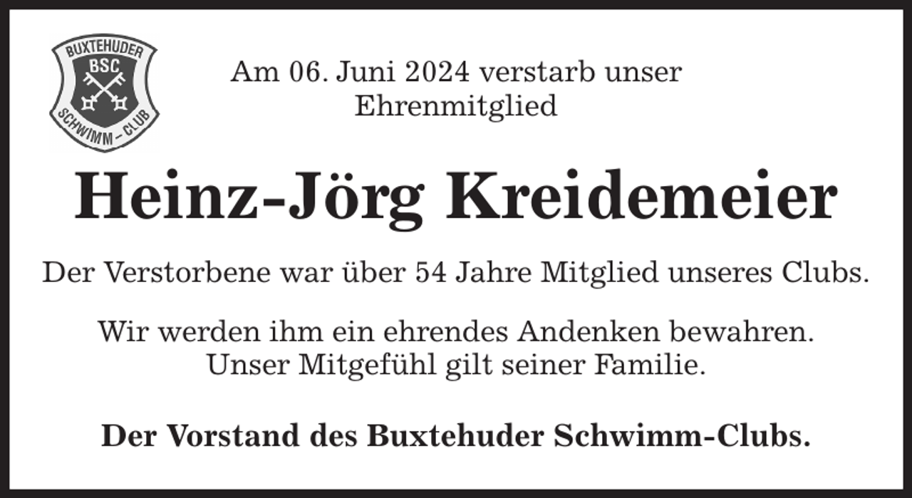 <p>Am 06. Juni 2024 verstarb unser<br />Ehrenmitglied<br />Der Vorstand des Buxtehuder Schwimm-Clubs.<br />Heinz-Jörg Kreidemeier<br />Wir werden ihm ein ehrendes Andenken bewahren.<br />Unser Mitgefühl gilt seiner Familie.<br />Der Verstorbene war über 54 Jahre Mitglied unseres Clubs.</p>