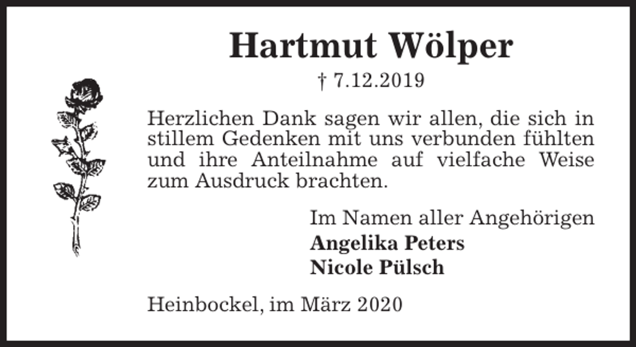 <p>Hartmut Wölper<br />† 7.12.2019<br />Herzlichen Dank sagen wir allen, die sich in stillem Gedenken mit uns verbunden fühlten und ihre Anteilnahme auf vielfache Weise zum Ausdruck brachten.<br />Im Namen aller Angehörigen<br />Angelika Peters<br />Nicole Pülsch<br />Heinbockel, im März 2020</p>