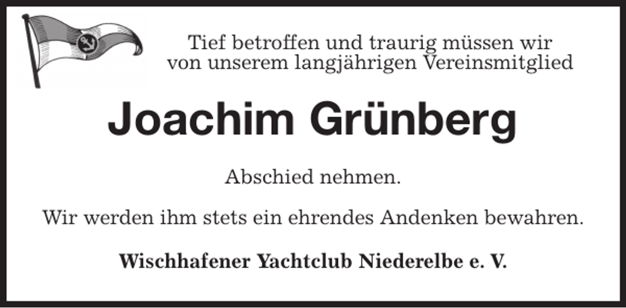 <p>Tief betroffen und traurig müssen wir<br />von unserem langjährigen Vereinsmitglied<br />Joachim Grünberg<br />Abschied nehmen.</p>
<p>Wir werden ihm stets ein ehrendes Andenken bewahren.<br />Wischhafener Yachtclub Niederelbe e. V.</p>