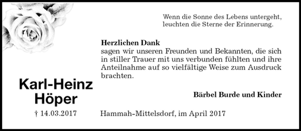 <p>Wenn die Sonne des Lebens untergeht,<br />leuchten die Sterne der Erinnerung.<br />Herzlichen Dank<br />sagen wir unseren Freunden und Bekannten, die sich<br />in stiller Trauer mit uns verbunden fühlten und ihre<br />Anteilnahme auf so vielfältige Weise zum Ausdruck<br />brachten.<br />Bärbel Burde und Kinder<br />Hammah-Mittelsdorf, im April 2017<br />Karl-Heinz<br />Höper<br />† 14.03.2017</p>