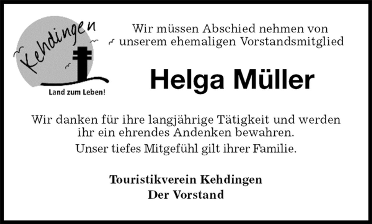 <p>Wir müssen Abschied nehmen von unserem ehemaligen Vorstandsmitglied<br />Helga Müller<br />Wir danken für ihre langjährige Tätigkeit und werden ihr ein ehrendes Andenken bewahren.<br />Unser tiefes Mitgefühl gilt ihrer Familie.<br />Touristikverein Kehdingen<br />Der Vorstand</p>