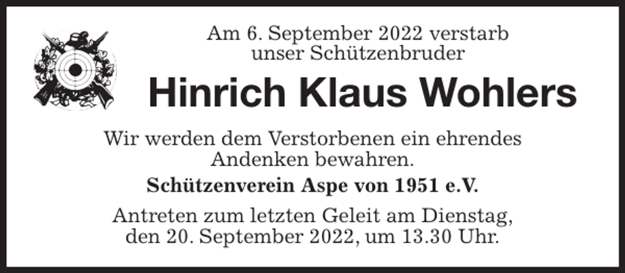 <p>Am 6. September 2022 verstarb<br />unser Schützenbruder<br />Hinrich Klaus Wohlers<br />Wir werden dem Verstorbenen ein ehrendes<br />Andenken bewahren.<br />Schützenverein Aspe von 1951 e.V.<br />Antreten zum letzten Geleit am Dienstag,<br />den 20. September 2022, um 13.30 Uhr.</p>