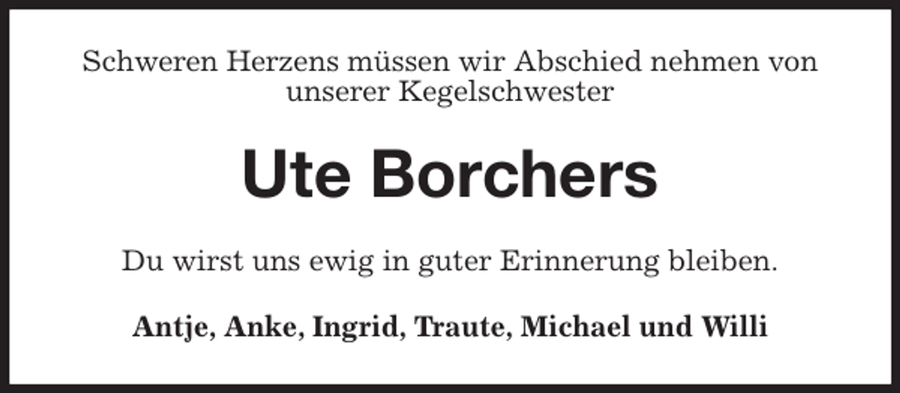 <p>Schweren Herzens müssen wir Abschied nehmen von unserer Kegelschwester<br />Ute Borchers<br />Du wirst uns ewig in guter Erinnerung bleiben.<br />Antje, Anke, Ingrid, Traute, Michael und Willi</p>
