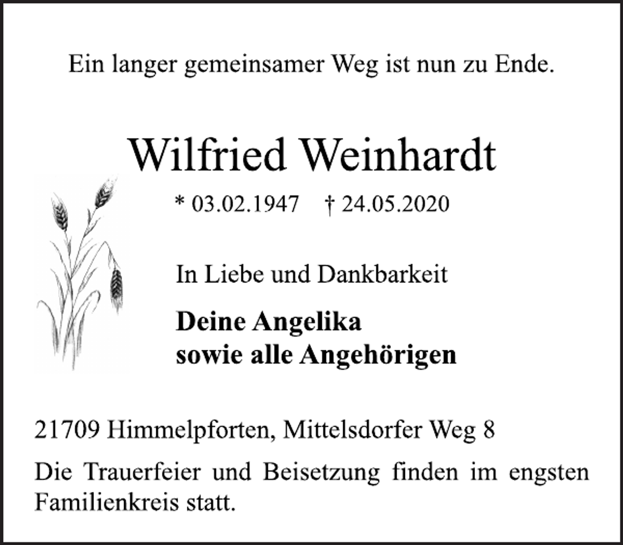 <p>Ein langer gemeinsamer Weg ist nun zu Ende.<br />Wilfried Weinhardt<br />* 03.02.1947 † 24.05.2020<br />21709 Himmelpforten, Mittelsdorfer Weg 8<br />Deine Angelika<br />sowie alle Angehörigen<br />In Liebe und Dankbarkeit<br />Die Trauerfeier und Beisetzung finden im engsten<br />Familienkreis statt.</p>