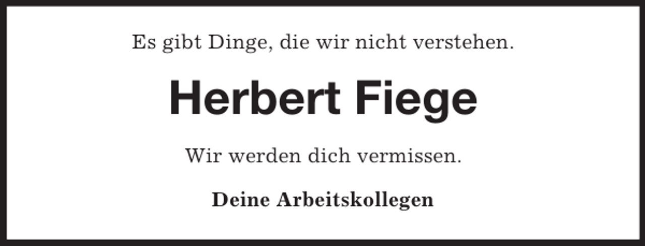 <p>Es gibt Dinge, die wir nicht verstehen.</p><p>Herbert Fiege<br />Wir werden dich vermissen.<br />Deine Arbeitskollegen</p>
