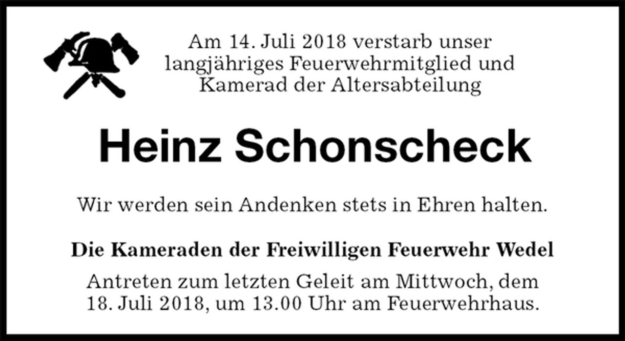 <p>Am 14. Juli 2018 verstarb unser<br />langjähriges Feuerwehrmitglied und<br />Kamerad der Altersabteilung<br />Heinz Schonscheck<br />Wir werden sein Andenken stets in Ehren halten.<br />Die Kameraden der Freiwilligen Feuerwehr Wedel<br />Antreten zum letzten Geleit am Mittwoch, dem<br />18. Juli 2018, um 13.00 Uhr am Feuerwehrhaus.</p>