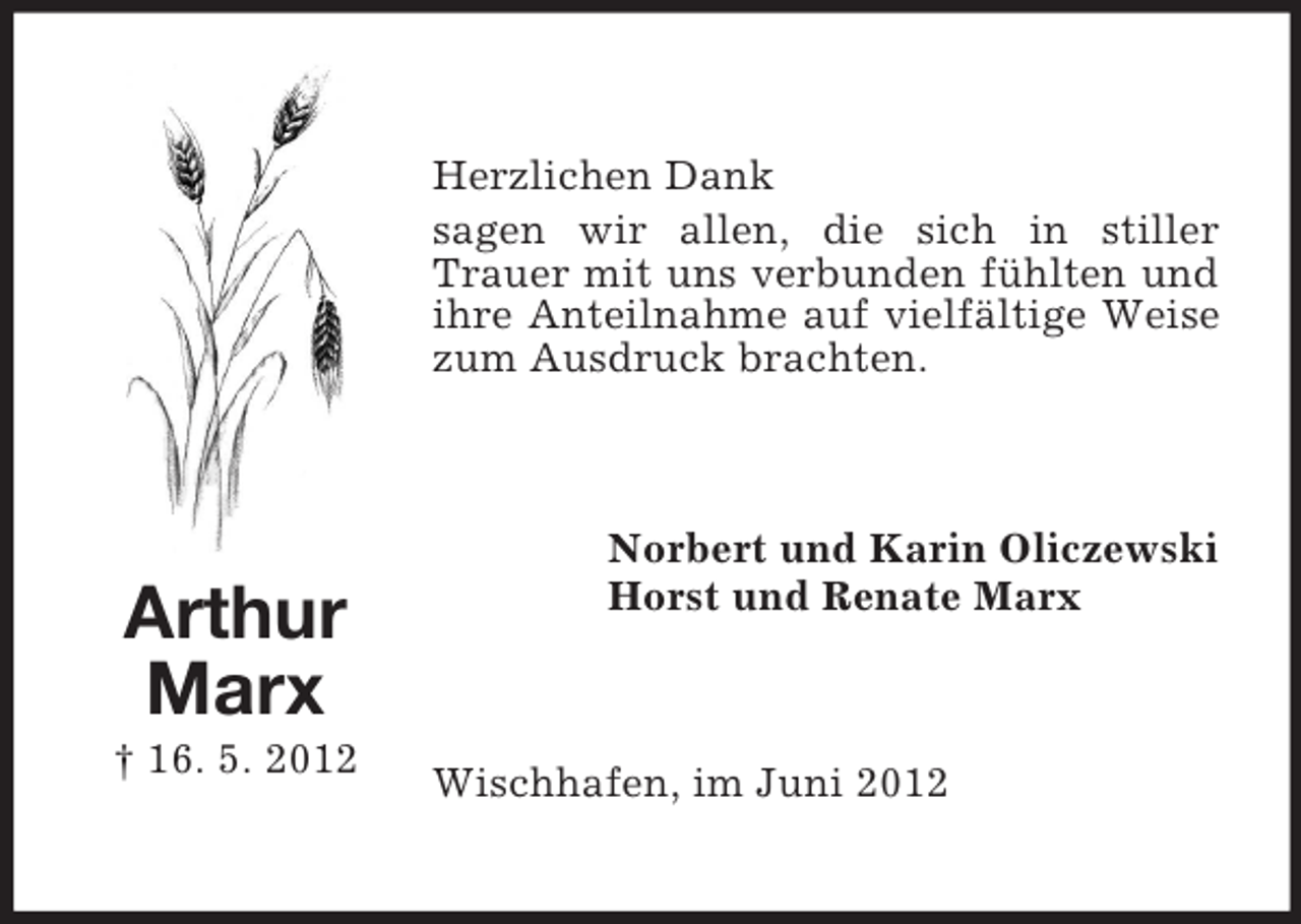 <p>Herzlichen Dank<br />sagen wir allen, die sich in stiller<br />Trauer mit uns verbunden fühlten und<br />ihre Anteilnahme auf vielfältige Weise<br />zum Ausdruck brachten.</p><p>Arthur<br />Marx<br />† 16. 5. 2012</p><p>Norbert und Karin Oliczewski<br />Horst und Renate Marx</p><p>Wischhafen, im Juni 2012</p>