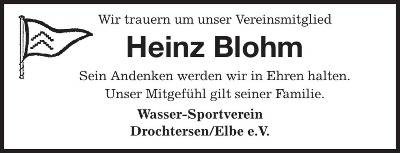 <p>Wir trauern um unser Vereinsmitglied<br />Heinz Blohm<br />Sein Andenken werden wir in Ehren halten.<br />Unser Mitgefühl gilt seiner Familie.<br />Wasser-Sportverein<br />Drochtersen/Elbe e.V.</p>