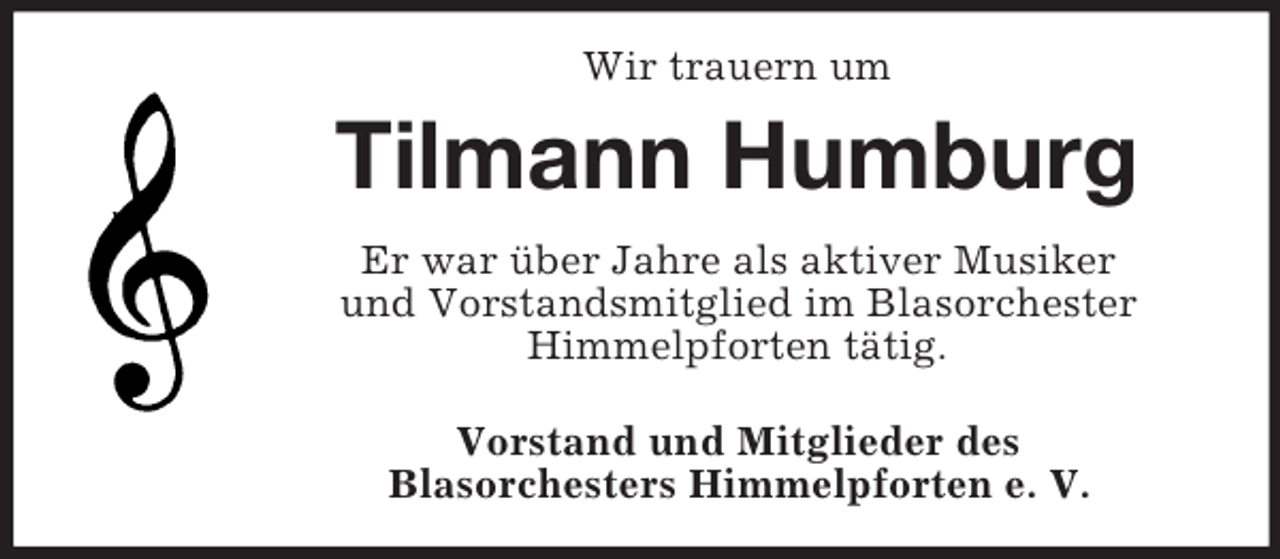 <p>Wir trauern um</p><p>Tilmann Humburg<br />Er war über Jahre als aktiver Musiker<br />und Vorstandsmitglied im Blasorchester<br />Himmelpforten tätig.<br />Vorstand und Mitglieder des<br />Blasorchesters Himmelpforten e. V.</p>