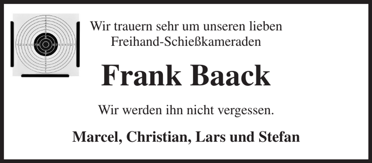 <p>Wir trauern sehr um unseren lieben<br />Freihand-Schießkameraden<br />Frank Baack<br />Wir werden ihn nicht vergessen.<br />Marcel, Christian, Lars und Stefan</p>