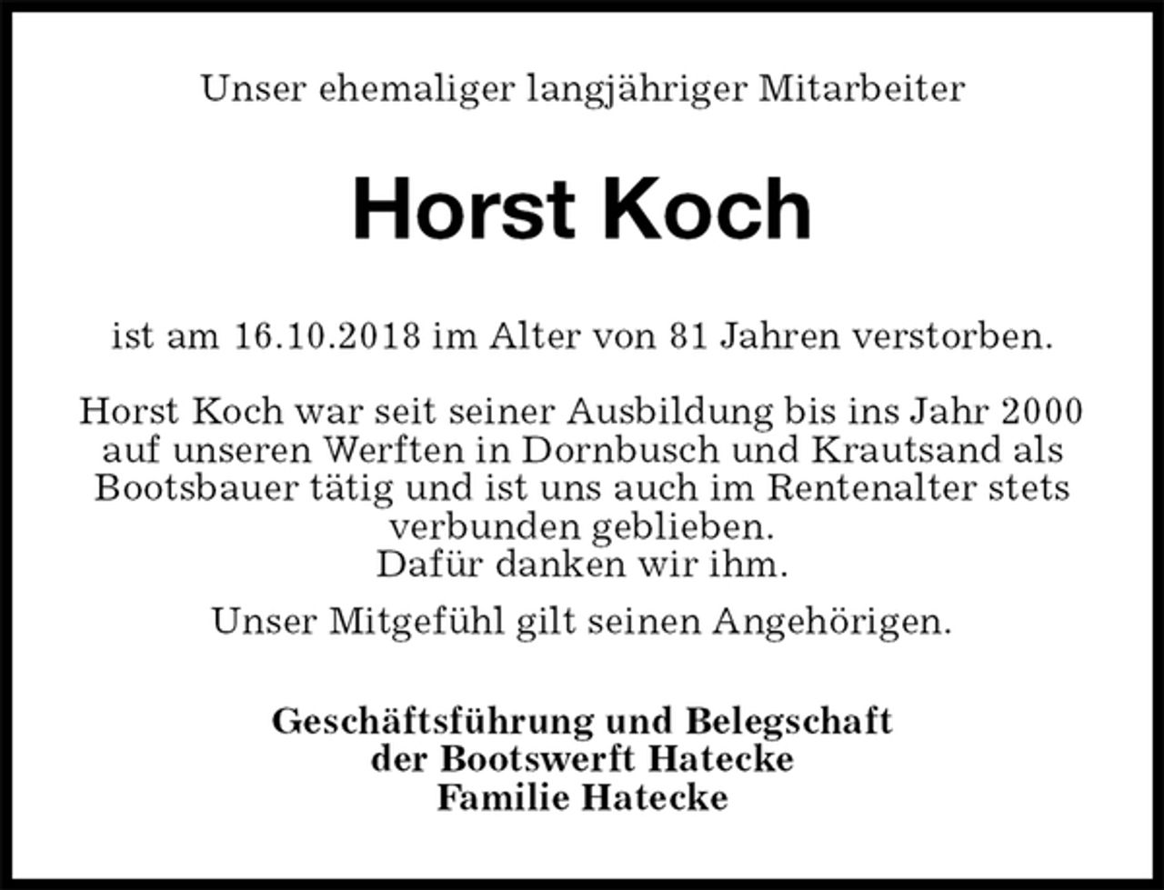 <p>Unser ehemaliger langjähriger Mitarbeiter<br />Horst Koch<br />ist am 16.10.2018 im Alter von 81 Jahren verstorben.</p><p>Horst Koch war seit seiner Ausbildung bis ins Jahr 2000 auf unseren Werften in Dornbusch und Krautsand als Bootsbauer tätig und ist uns auch im Rentenalter stets verbunden geblieben.<br />Dafür danken wir ihm.<br />Unser Mitgefühl gilt seinen Angehörigen.<br />Geschäftsführung und Belegschaft<br />der Bootswerft Hatecke<br />Familie Hatecke</p>