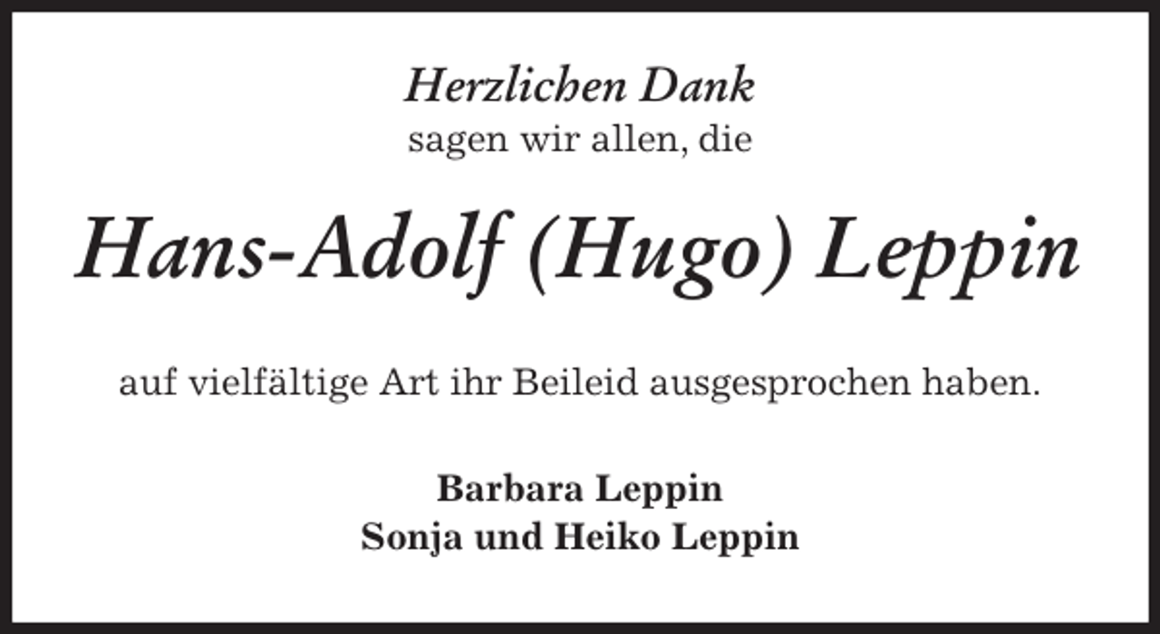 <p>Herzlichen Dank<br />sagen wir allen, die<br />Hans-Adolf (Hugo) Leppin<br />auf vielfältige Art ihr Beileid ausgesprochen haben.<br />Barbara Leppin<br />Sonja und Heiko Leppin</p>