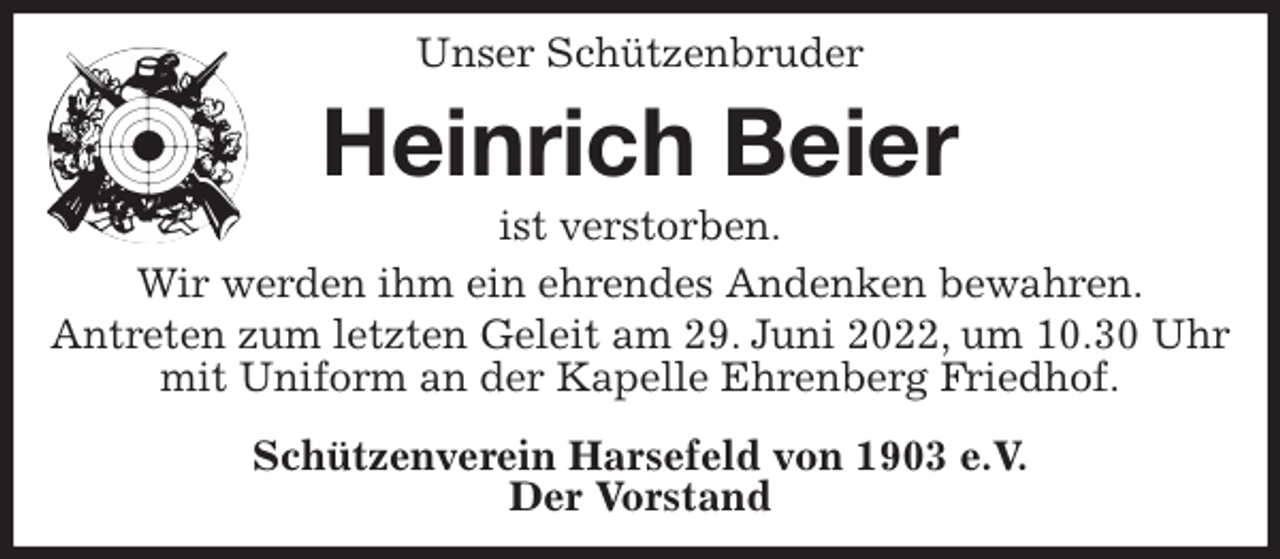 <p>Unser Schützenbruder<br />Heinrich Beier<br />ist verstorben.<br />Wir werden ihm ein ehrendes Andenken bewahren.<br />Antreten zum letzten Geleit am 29. Juni 2022, um 10.30 Uhr mit Uniform an der Kapelle Ehrenberg Friedhof.<br />Schützenverein Harsefeld von 1903 e.V.<br />Der Vorstand</p>